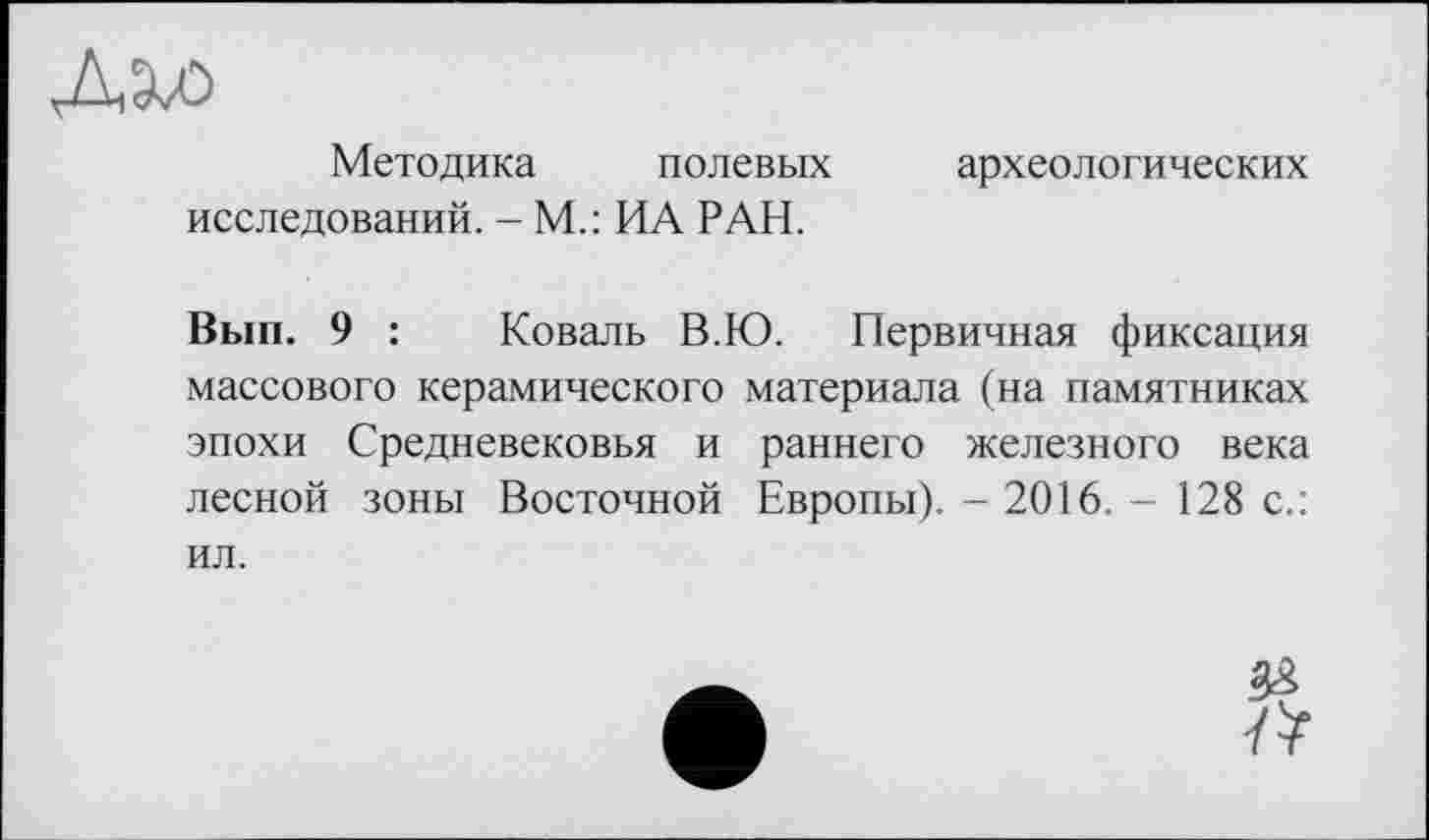 ﻿Методика полевых археологических исследований. - М.: ИА РАН.
Вып. 9 : Коваль В.Ю. Первичная фиксация массового керамического материала (на памятниках эпохи Средневековья и раннего железного века лесной зоны Восточной Европы). - 2016. - 128 с.: ил.